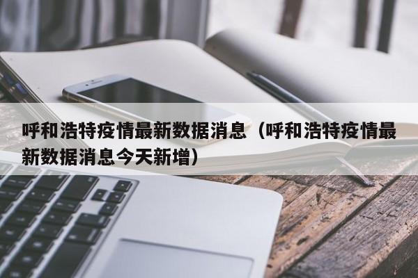 呼和浩特疫情最新数据消息(呼和浩特疫情最新数据消息今天新增)