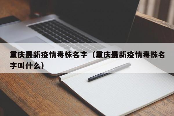 重庆最新疫情毒株名字(重庆最新疫情毒株名字叫什么)