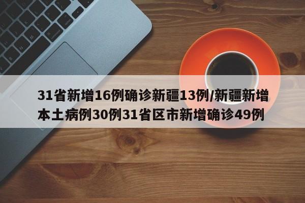 31省新增16例确诊新疆13例/新疆新增本土病例30例31省区市新增确诊49例