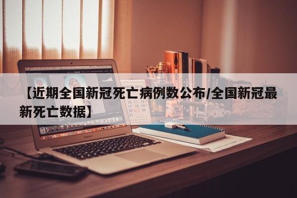 【近期全国新冠死亡病例数公布/全国新冠最新死亡数据】