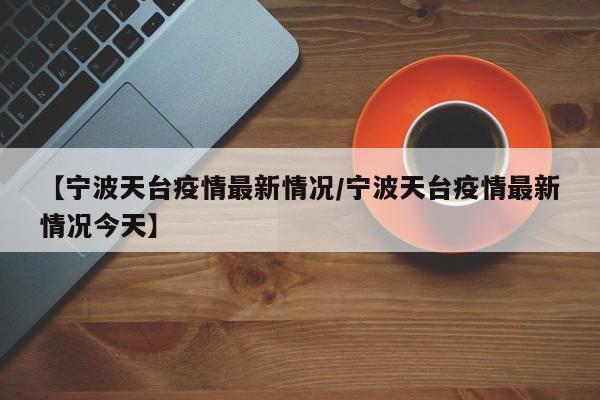 【宁波天台疫情最新情况/宁波天台疫情最新情况今天】