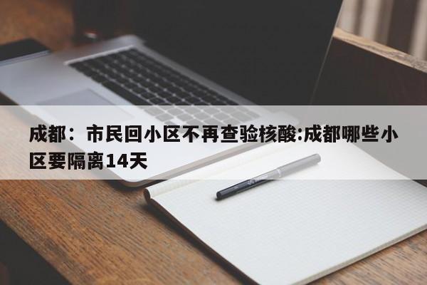 成都:市民回小区不再查验核酸:成都哪些小区要隔离14天