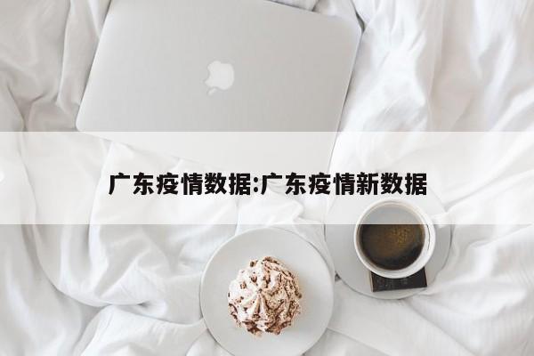 广东疫情数据:广东疫情新数据
