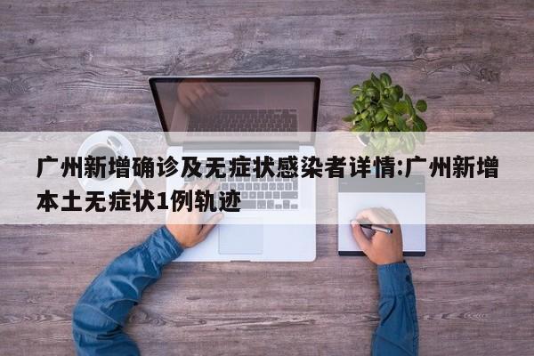 广州新增确诊及无症状感染者详情:广州新增本土无症状1例轨迹