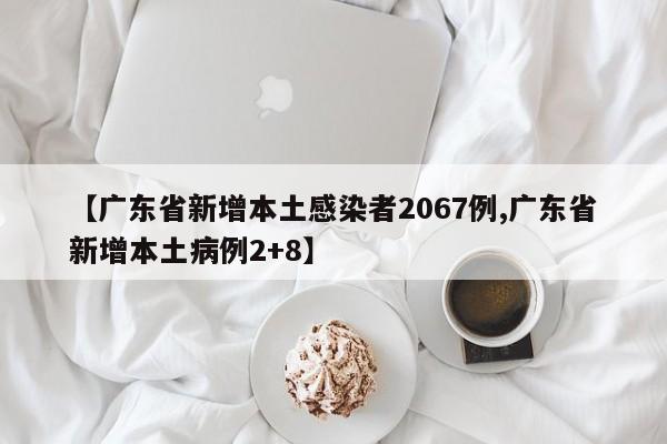 【广东省新增本土感染者2067例,广东省新增本土病例2+8】