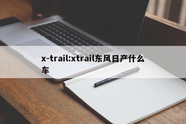 x-trail:xtrail东风日产什么车