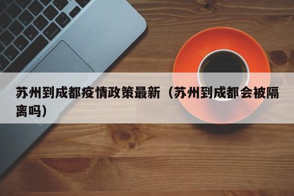 苏州到成都疫情政策最新(苏州到成都会被隔离吗)