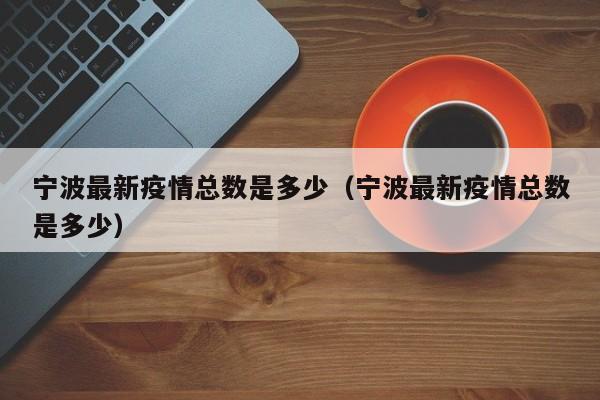 宁波最新疫情总数是多少(宁波最新疫情总数是多少)