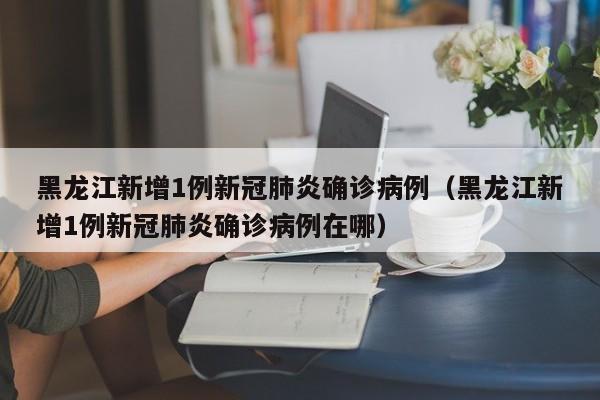黑龙江新增1例新冠肺炎确诊病例(黑龙江新增1例新冠肺炎确诊病例在哪)