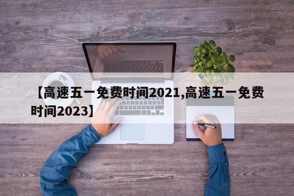 【高速五一免费时间2021,高速五一免费时间2023】