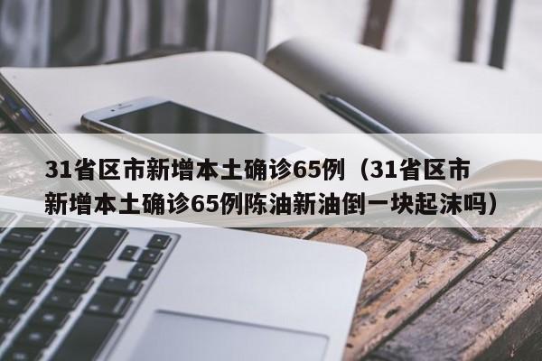 31省区市新增本土确诊65例(31省区市新增本土确诊65例陈油新油倒一块起沫吗)
