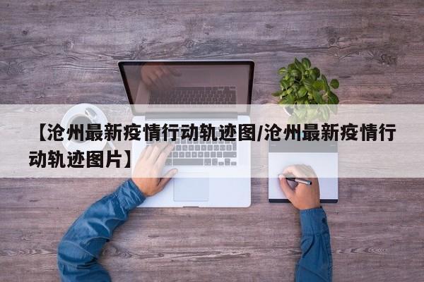 【沧州最新疫情行动轨迹图/沧州最新疫情行动轨迹图片】