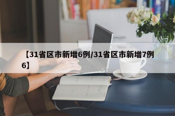 【31省区市新增6例/31省区市新增7例6】