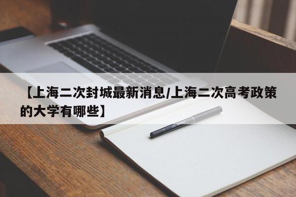 【上海二次封城最新消息/上海二次高考政策的大学有哪些】