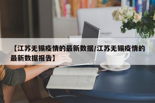 【江苏无锡疫情的最新数据/江苏无锡疫情的最新数据报告】