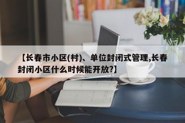 【长春市小区(村)、单位封闭式管理,长春封闭小区什么时候能开放?】