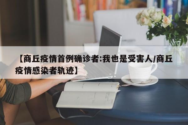 【商丘疫情首例确诊者:我也是受害人/商丘疫情感染者轨迹】