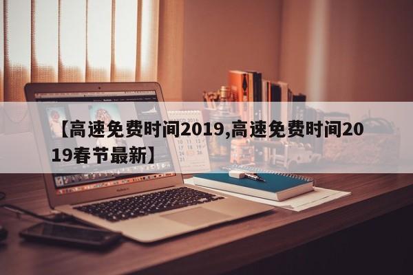 【高速免费时间2019,高速免费时间2019春节最新】