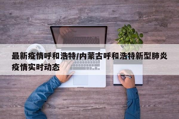 最新疫情呼和浩特/内蒙古呼和浩特新型肺炎疫情实时动态