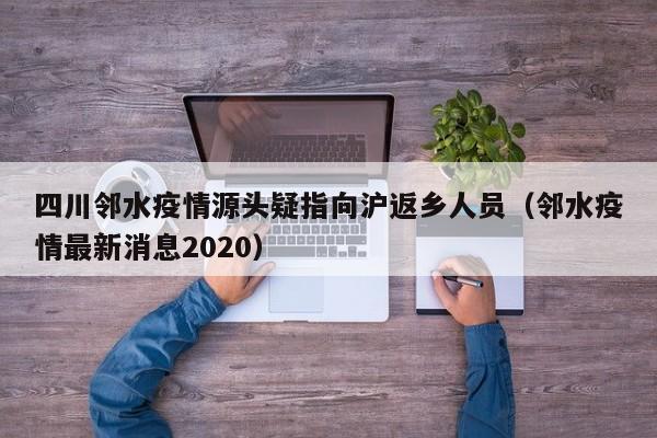 四川邻水疫情源头疑指向沪返乡人员(邻水疫情最新消息2020)