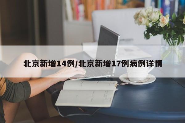 北京新增14例/北京新增17例病例详情