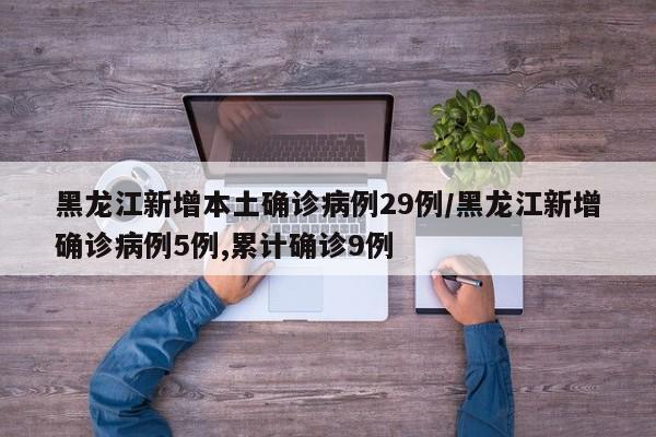 黑龙江新增本土确诊病例29例/黑龙江新增确诊病例5例,累计确诊9例