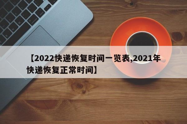 【2022快递恢复时间一览表,2021年快递恢复正常时间】