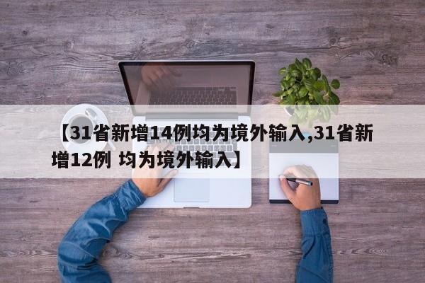 【31省新增14例均为境外输入,31省新增12例 均为境外输入】