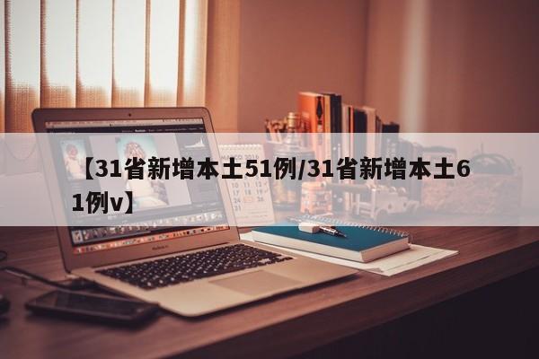 【31省新增本土51例/31省新增本土61例v】