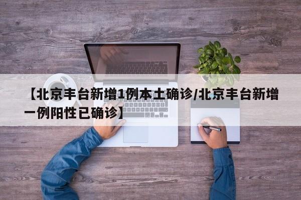 【北京丰台新增1例本土确诊/北京丰台新增一例阳性已确诊】