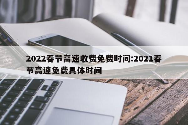 2022春节高速收费免费时间:2021春节高速免费具体时间