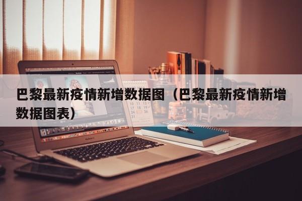 巴黎最新疫情新增数据图(巴黎最新疫情新增数据图表)