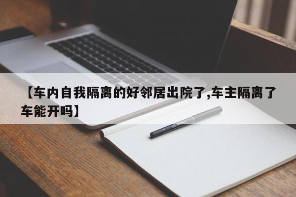 【车内自我隔离的好邻居出院了,车主隔离了车能开吗】