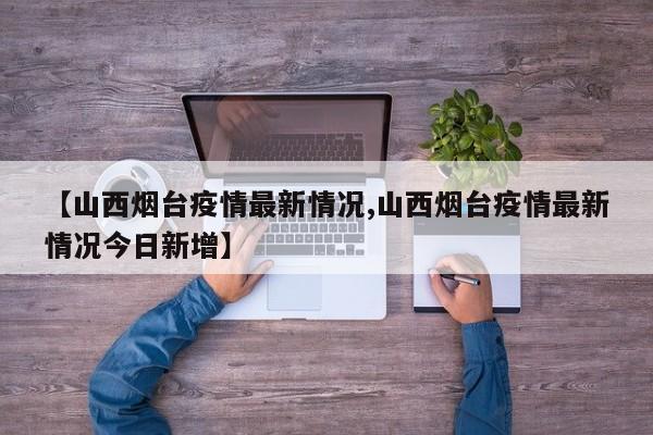 【山西烟台疫情最新情况,山西烟台疫情最新情况今日新增】