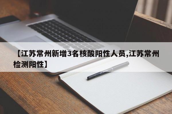 【江苏常州新增3名核酸阳性人员,江苏常州检测阳性】
