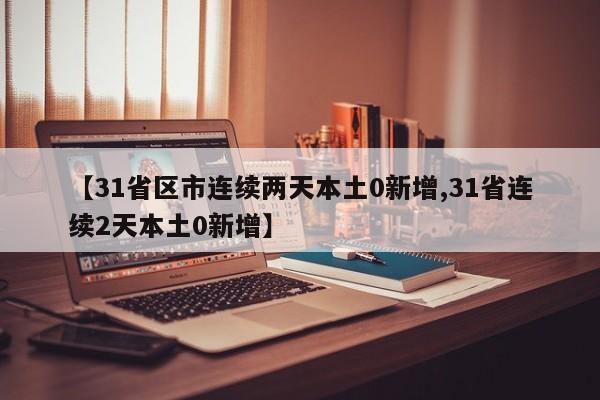【31省区市连续两天本土0新增,31省连续2天本土0新增】