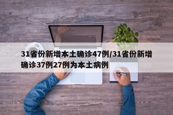 31省份新增本土确诊47例/31省份新增确诊37例27例为本土病例