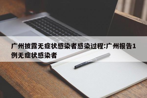 广州披露无症状感染者感染过程:广州报告1例无症状感染者
