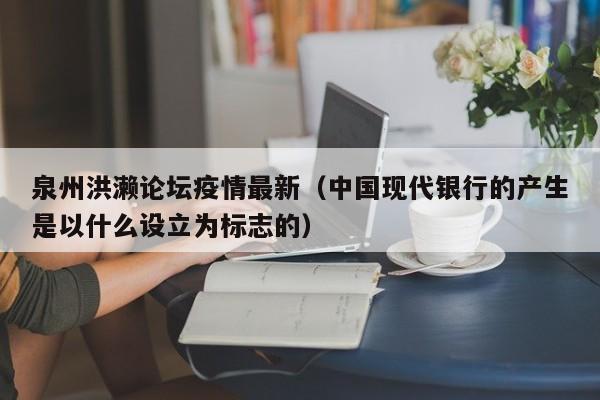 泉州洪濑论坛疫情最新(中国现代银行的产生是以什么设立为标志的)