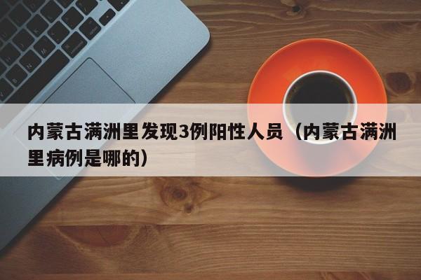 内蒙古满洲里发现3例阳性人员(内蒙古满洲里病例是哪的)