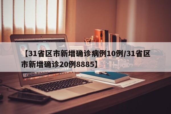 【31省区市新增确诊病例10例/31省区市新增确诊20例8885】