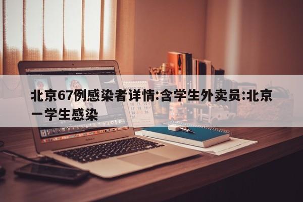 北京67例感染者详情:含学生外卖员:北京一学生感染