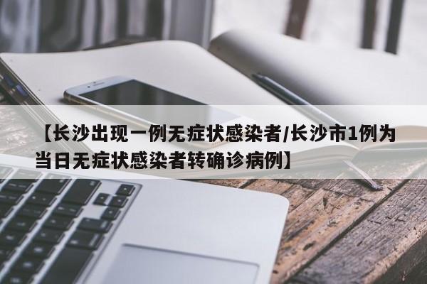 【长沙出现一例无症状感染者/长沙市1例为当日无症状感染者转确诊病例】