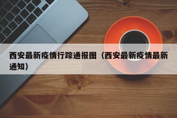 西安最新疫情行踪通报图(西安最新疫情最新通知)