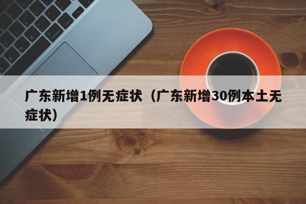 广东新增1例无症状(广东新增30例本土无症状)