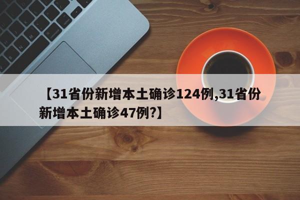 【31省份新增本土确诊124例,31省份新增本土确诊47例?】