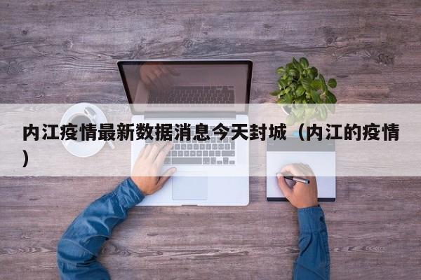 内江疫情最新数据消息今天封城(内江的疫情)