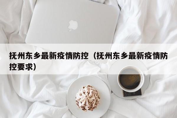 抚州东乡最新疫情防控（抚州东乡最新疫情防控要求）