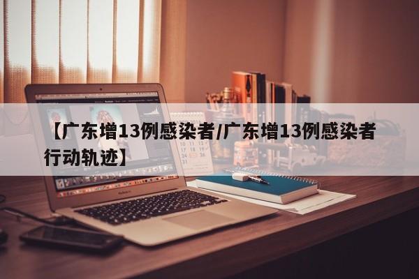 【广东增13例感染者/广东增13例感染者行动轨迹】