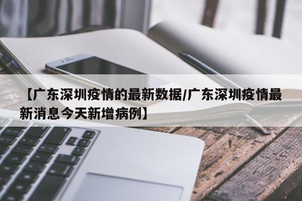 【广东深圳疫情的最新数据/广东深圳疫情最新消息今天新增病例】